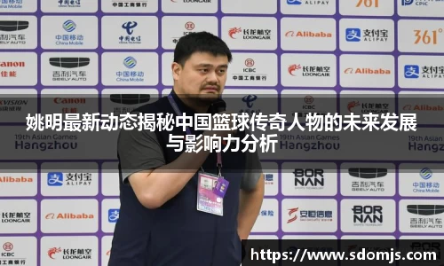 姚明最新动态揭秘中国篮球传奇人物的未来发展与影响力分析