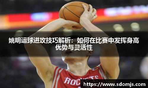 姚明运球进攻技巧解析：如何在比赛中发挥身高优势与灵活性