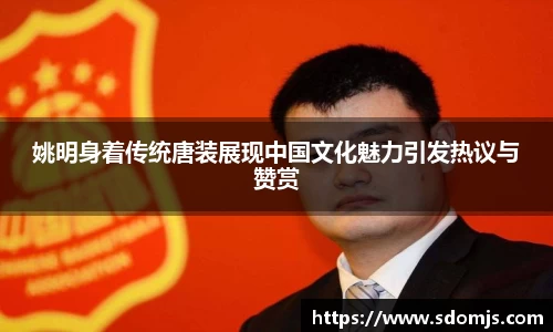 姚明身着传统唐装展现中国文化魅力引发热议与赞赏