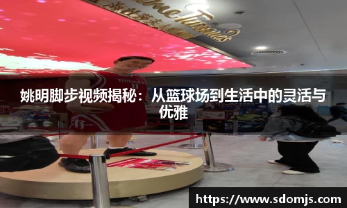 姚明脚步视频揭秘：从篮球场到生活中的灵活与优雅