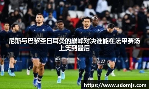 尼斯与巴黎圣日耳曼的巅峰对决谁能在法甲赛场上笑到最后