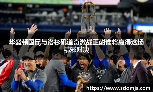 华盛顿国民与洛杉矶道奇激战正酣谁将赢得这场精彩对决