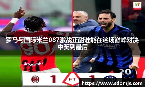 罗马与国际米兰087激战正酣谁能在这场巅峰对决中笑到最后