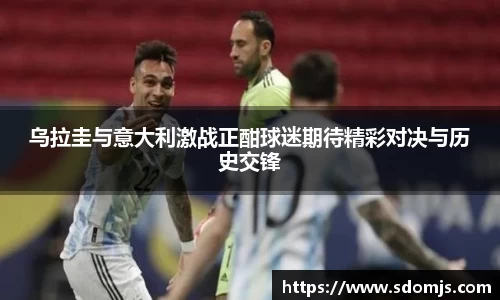 必一乌拉圭与意大利激战正酣球迷期待精彩对决与历史交锋